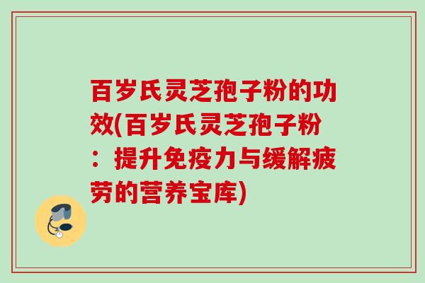 百岁氏灵芝孢子粉的功效(百岁氏灵芝孢子粉：提升免疫力与缓解疲劳的营养宝库)
