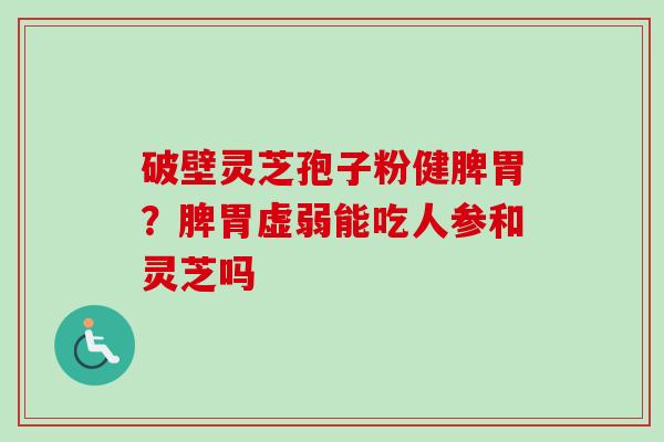 破壁灵芝孢子粉健脾胃？脾胃虚弱能吃人参和灵芝吗