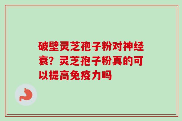 破壁灵芝孢子粉对神经衰？灵芝孢子粉真的可以提高免疫力吗