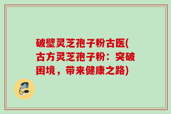 破壁灵芝孢子粉古医(古方灵芝孢子粉：突破困境，带来健康之路)