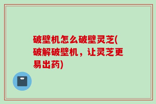 破壁机怎么破壁灵芝(破解破壁机，让灵芝更易出药)