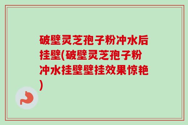 破壁灵芝孢子粉冲水后挂壁(破壁灵芝孢子粉冲水挂壁壁挂效果惊艳)
