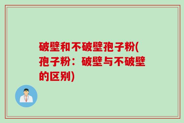 破壁和不破壁孢子粉(孢子粉：破壁与不破壁的区别)