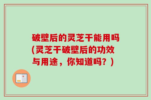 破壁后的灵芝干能用吗(灵芝干破壁后的功效与用途，你知道吗？)