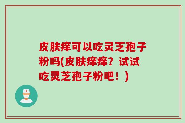 皮肤痒可以吃灵芝孢子粉吗(皮肤痒痒？试试吃灵芝孢子粉吧！)