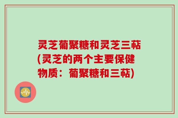 灵芝葡聚糖和灵芝三萜(灵芝的两个主要保健物质：葡聚糖和三萜)