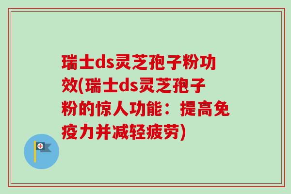瑞士ds灵芝孢子粉功效(瑞士ds灵芝孢子粉的惊人功能：提高免疫力并减轻疲劳)