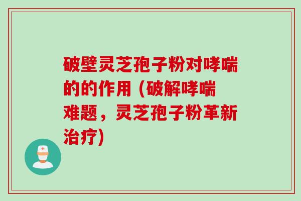 破壁灵芝孢子粉对哮喘的的作用 (破解哮喘难题，灵芝孢子粉革新治疗)
