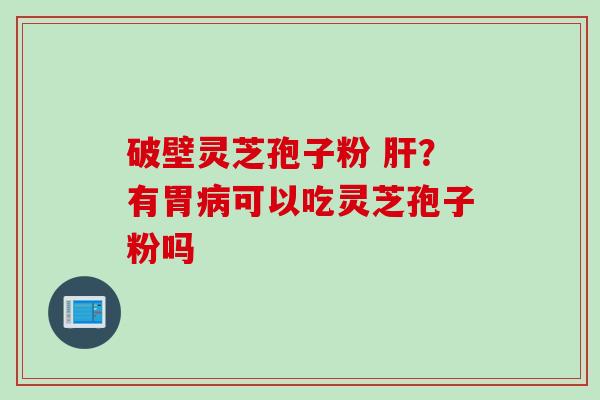 破壁灵芝孢子粉 肝？有胃病可以吃灵芝孢子粉吗