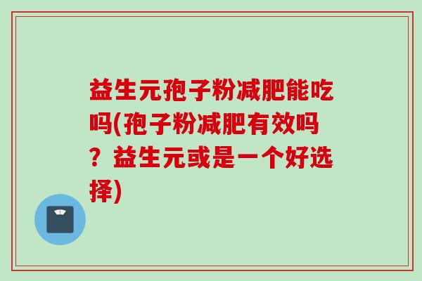 益生元孢子粉减肥能吃吗(孢子粉减肥有效吗？益生元或是一个好选择)