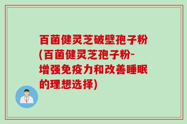 百菌健灵芝破壁孢子粉(百菌健灵芝孢子粉-增强免疫力和改善睡眠的理想选择)