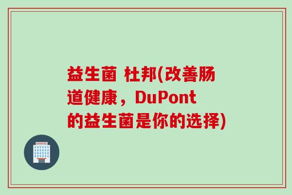 益生菌 杜邦(改善肠道健康,DuPont的益生菌是你的选择) 益生菌 杜邦(改善肠道健康,DuPont的益生菌是你的选择)