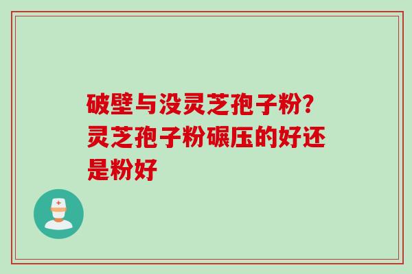 破壁与没灵芝孢子粉？灵芝孢子粉碾压的好还是粉好