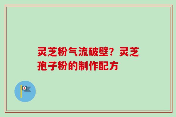 灵芝粉气流破壁？灵芝孢子粉的制作配方
