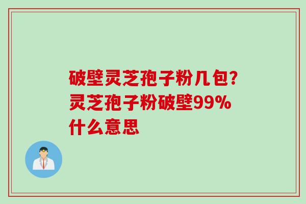 破壁灵芝孢子粉几包？灵芝孢子粉破壁99%什么意思