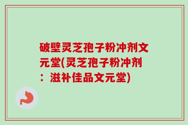 破壁灵芝孢子粉冲剂文元堂(灵芝孢子粉冲剂：滋补佳品文元堂)