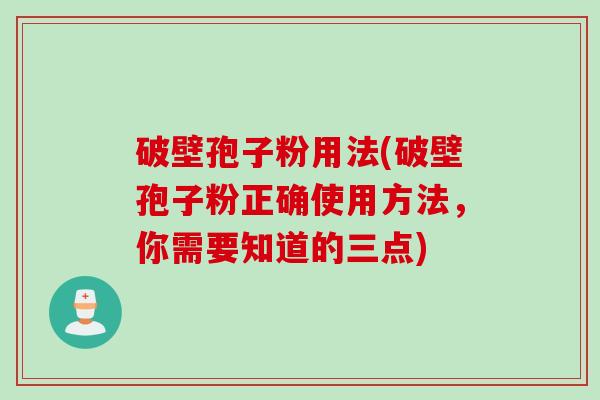 破壁孢子粉用法(破壁孢子粉正确使用方法，你需要知道的三点)