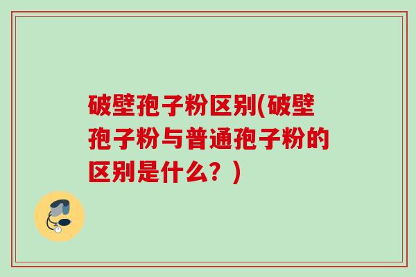 破壁孢子粉区别(破壁孢子粉与普通孢子粉的区别是什么？)