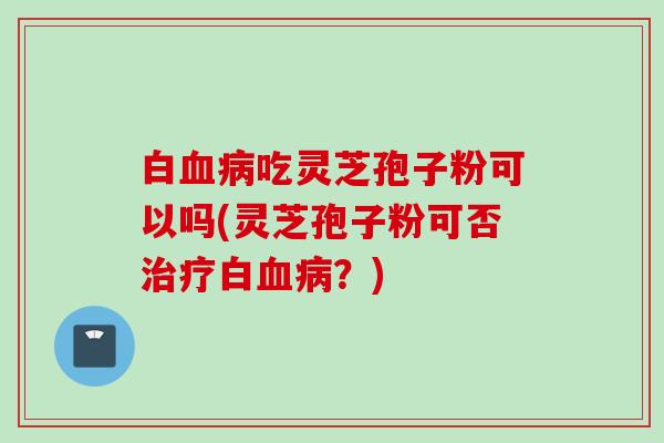 白吃灵芝孢子粉可以吗(灵芝孢子粉可否白?) 白吃灵芝孢子粉可以吗(灵芝孢子粉可否白?)