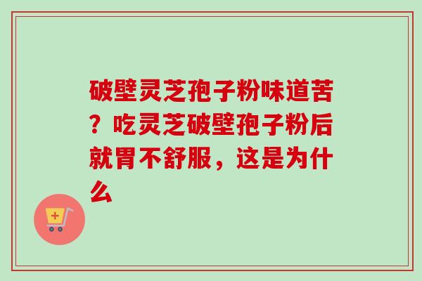 破壁灵芝孢子粉味道苦？吃灵芝破壁孢子粉后就胃不舒服，这是为什么