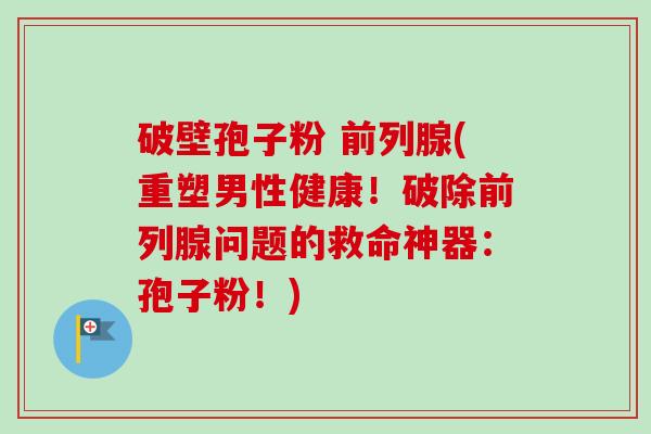 破壁孢子粉 前列腺(重塑男性健康！破除前列腺问题的救命神器：孢子粉！)