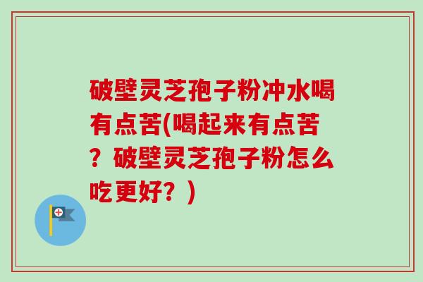破壁灵芝孢子粉冲水喝有点苦(喝起来有点苦？破壁灵芝孢子粉怎么吃更好？)