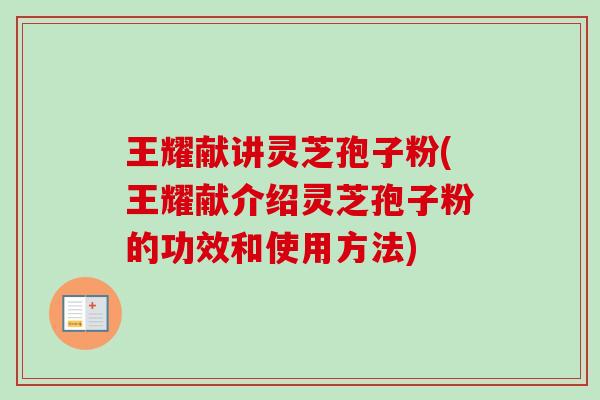 王耀献讲灵芝孢子粉(王耀献介绍灵芝孢子粉的功效和使用方法)