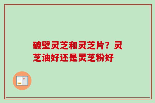 破壁灵芝和灵芝片？灵芝油好还是灵芝粉好