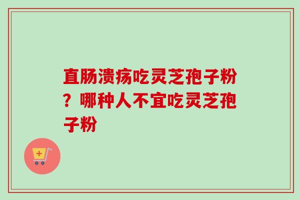 直肠溃疡吃灵芝孢子粉？哪种人不宜吃灵芝孢子粉