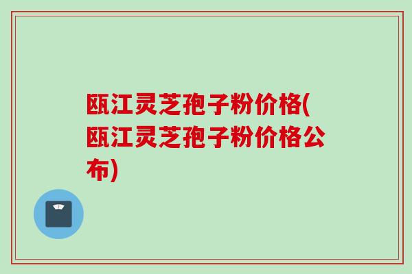 瓯江灵芝孢子粉价格(瓯江灵芝孢子粉价格公布)