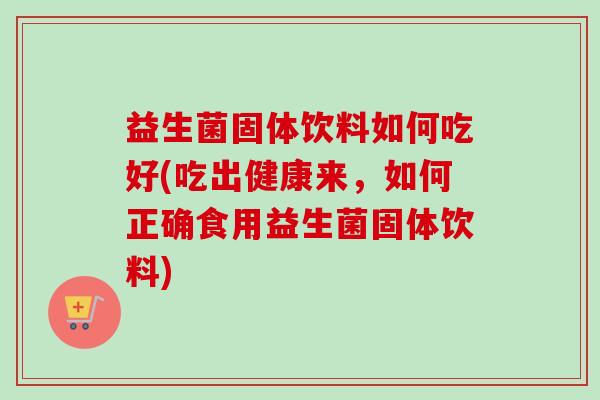 益生菌固体饮料如何吃好(吃出健康来，如何正确食用益生菌固体饮料)