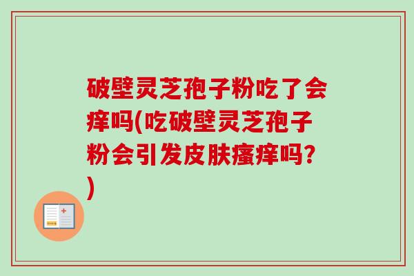 破壁灵芝孢子粉吃了会痒吗(吃破壁灵芝孢子粉会引发皮肤瘙痒吗？)
