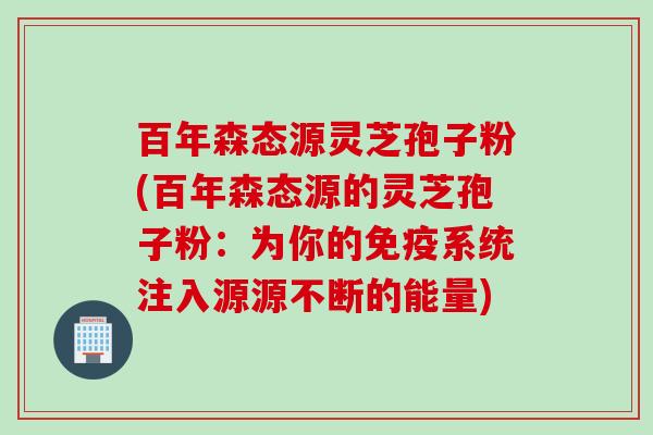 百年森态源灵芝孢子粉(百年森态源的灵芝孢子粉：为你的免疫系统注入源源不断的能量)
