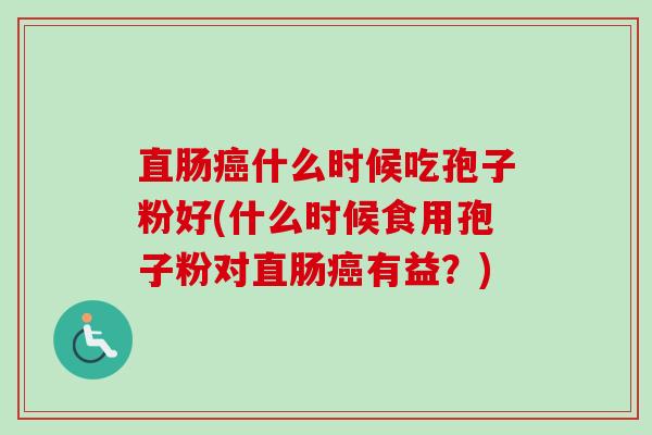 直肠癌什么时候吃孢子粉好(什么时候食用孢子粉对直肠癌有益？)