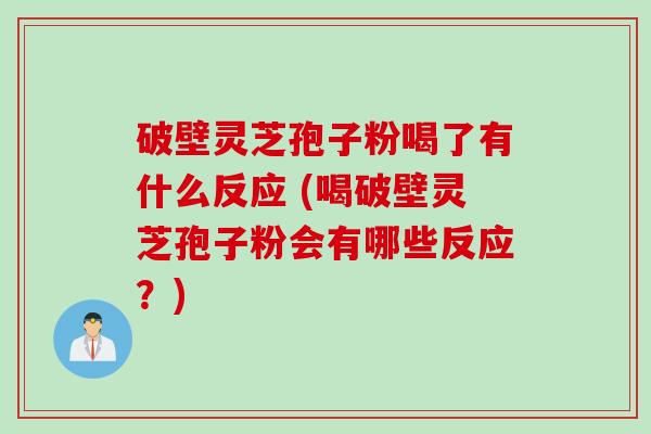 破壁灵芝孢子粉喝了有什么反应 (喝破壁灵芝孢子粉会有哪些反应?) 破壁灵芝孢子粉喝了有什么反应 (喝破壁灵芝孢子粉会有哪些反应?)