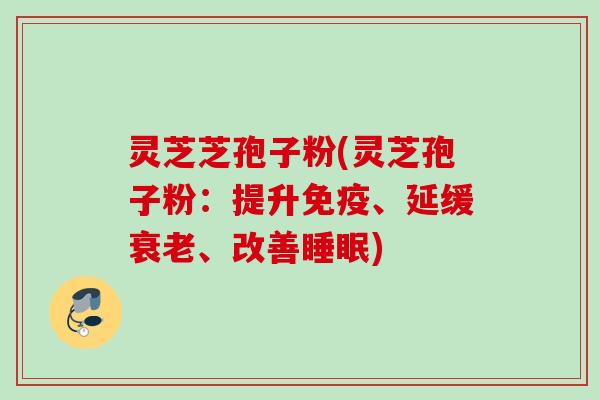 灵芝芝孢子粉(灵芝孢子粉：提升免疫、延缓衰老、改善睡眠)