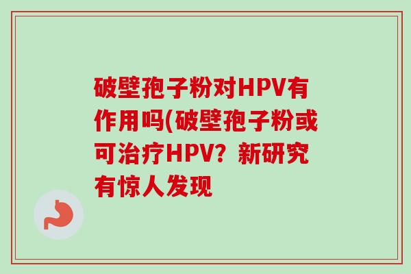 破壁孢子粉对HPV有作用吗(破壁孢子粉或可治疗HPV？新研究有惊人发现