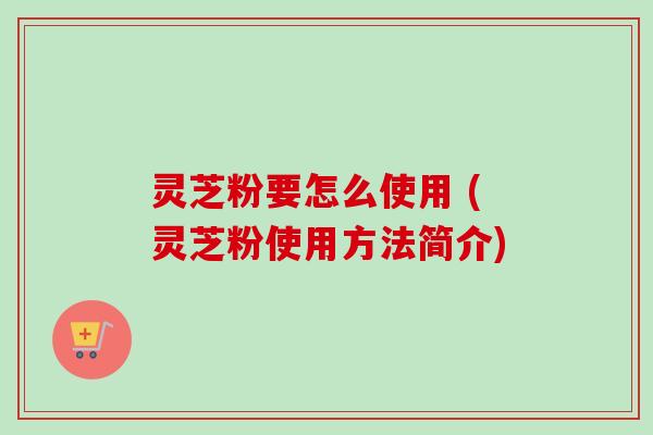 灵芝粉要怎么使用 (灵芝粉使用方法简介)