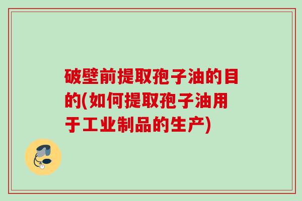 破壁前提取孢子油的目的(如何提取孢子油用于工业制品的生产)
