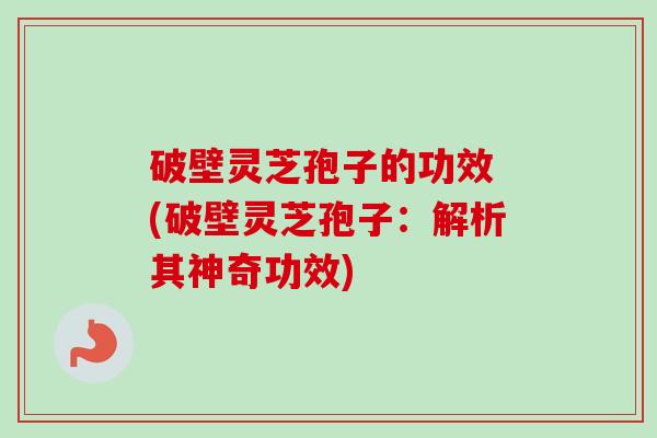 破壁灵芝孢子的功效 (破壁灵芝孢子：解析其神奇功效)