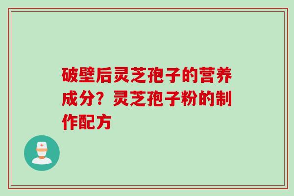 破壁后灵芝孢子的营养成分？灵芝孢子粉的制作配方