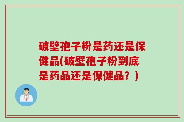 破壁孢子粉是药还是保健品(破壁孢子粉到底是药品还是保健品？)