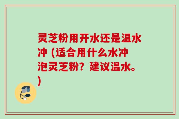 灵芝粉用开水还是温水冲 (适合用什么水冲泡灵芝粉？建议温水。)