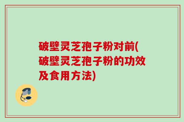 破壁灵芝孢子粉对前(破壁灵芝孢子粉的功效及食用方法)