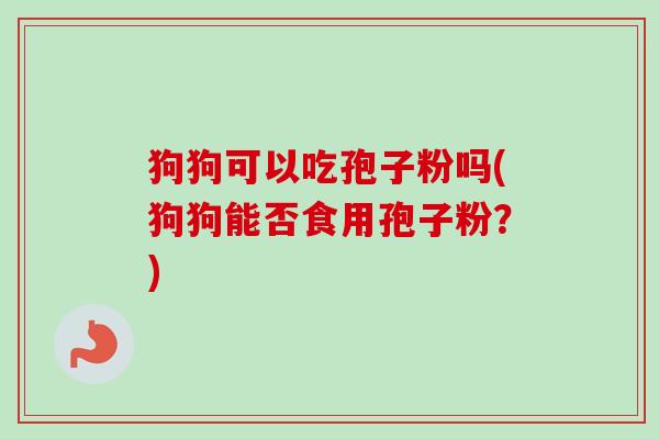 狗狗可以吃孢子粉吗(狗狗能否食用孢子粉?) 狗狗可以吃孢子粉吗(狗狗能否食用孢子粉?)
