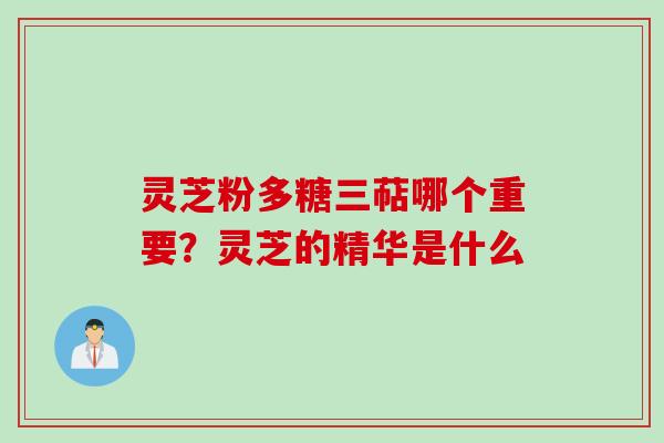 灵芝粉多糖三萜哪个重要？灵芝的精华是什么