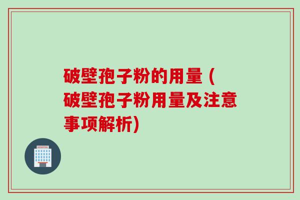 破壁孢子粉的用量 (破壁孢子粉用量及注意事项解析)