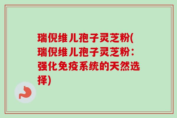 瑞倪维儿孢子灵芝粉(瑞倪维儿孢子灵芝粉：强化免疫系统的天然选择)