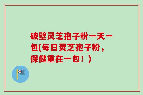 破壁灵芝孢子粉一天一包(每日灵芝孢子粉，保健重在一包！)