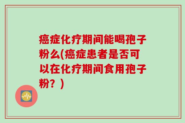 癌症化疗期间能喝孢子粉么(癌症患者是否可以在化疗期间食用孢子粉？)